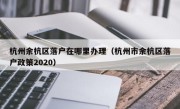 杭州余杭区落户在哪里办理（杭州市余杭区落户政策2020）