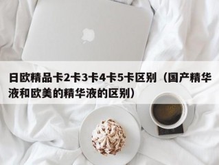 日欧精品卡2卡3卡4卡5卡区别（国产精华液和欧美的精华液的区别）