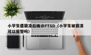 小学生遭霸凌后确诊PTSD（小学生被霸凌可以报警吗）