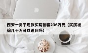 西安一男子现款买房被骗236万元（买房被骗几十万可以追回吗）