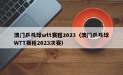 澳门乒乓球wtt赛程2023（澳门乒乓球WTT赛程2023决赛）