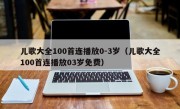 儿歌大全100首连播放0-3岁（儿歌大全100首连播放03岁免费）