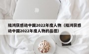 陆鸿获感动中国2022年度人物（陆鸿获感动中国2022年度人物的品德）