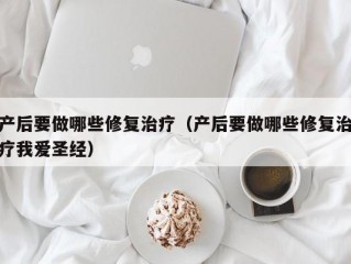 产后要做哪些修复治疗（产后要做哪些修复治疗我爱圣经）