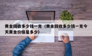 黄金回收多少钱一克（黄金回收多少钱一克今天黄金价格是多少）