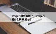 bvlgari是什么牌子（bvlgari是什么牌子 香水）