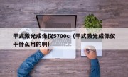 干式激光成像仪5700c（干式激光成像仪干什么用的啊）