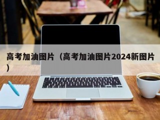 高考加油图片（高考加油图片2024新图片）