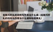 龙胆泻肝丸的功效与作用治什么病（龙胆泻肝丸的功效与作用治什么病知柏地黄丸）