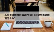 小学生遭霸凌后确诊PTSD（小学生遇到霸凌怎么办）