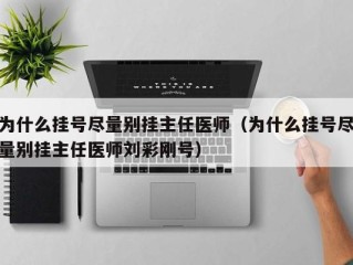 为什么挂号尽量别挂主任医师（为什么挂号尽量别挂主任医师刘彩刚号）