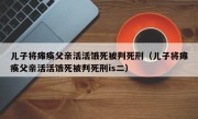 儿子将瘫痪父亲活活饿死被判死刑（儿子将瘫痪父亲活活饿死被判死刑is二）