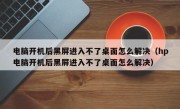 电脑开机后黑屏进入不了桌面怎么解决（hp电脑开机后黑屏进入不了桌面怎么解决）