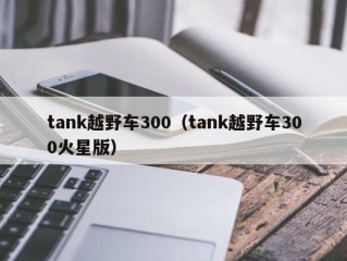 tank越野车300（tank越野车300火星版）