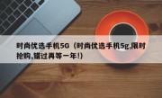 时尚优选手机5G（时尚优选手机5g,限时抢购,错过再等一年!）