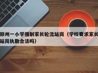 郑州一小学强制家长轮流站岗（学校要求家长站岗执勤合法吗）