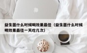 益生菌什么时候喝效果最佳（益生菌什么时候喝效果最佳一天吃几次）