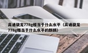 高通骁龙778g相当于什么水平（高通骁龙778g相当于什么水平的麒麟）