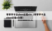 莘莘学子念shen还是xin（莘莘学子念shen还是xin莘）