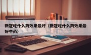 新冠吃什么药效果最好（新冠吃什么药效果最好中药）