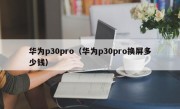 华为p30pro（华为p30pro换屏多少钱）