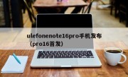 ulefonenote16pro手机发布（pro16首发）