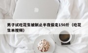 男子试吃花生被制止半夜偷走150斤（吃花生米视频）