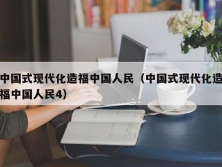 中国式现代化造福中国人民（中国式现代化造福中国人民4）