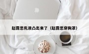 赵露思乳液凸出来了（赵露思穿胸罩）