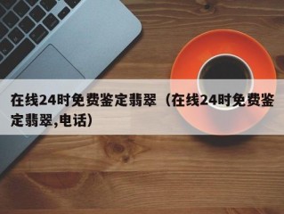 在线24时免费鉴定翡翠（在线24时免费鉴定翡翠,电话）