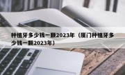 种植牙多少钱一颗2023年（厦门种植牙多少钱一颗2023年）