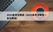 2023高考分数线（2023高考分数线一本分数线）