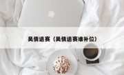 吴倩退赛（吴倩退赛谁补位）