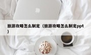 旅游攻略怎么制定（旅游攻略怎么制定ppt）