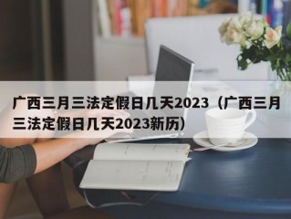 广西三月三法定假日几天2023（广西三月三法定假日几天2023新历）