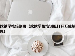 纹绣学校培训班（纹绣学校培训班打开万能钥匙）