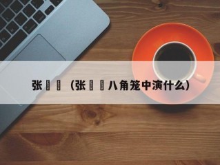 张祎曈（张祎曈八角笼中演什么）