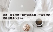 针灸一次多少钱什么时间灸最好（针灸每次时间最佳是多少分钟）