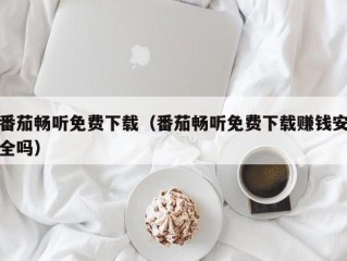 番茄畅听免费下载（番茄畅听免费下载赚钱安全吗）