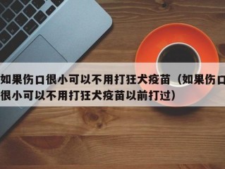 如果伤口很小可以不用打狂犬疫苗（如果伤口很小可以不用打狂犬疫苗以前打过）