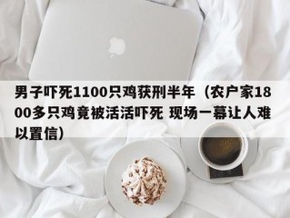 男子吓死1100只鸡获刑半年（农户家1800多只鸡竟被活活吓死 现场一幕让人难 以置信）