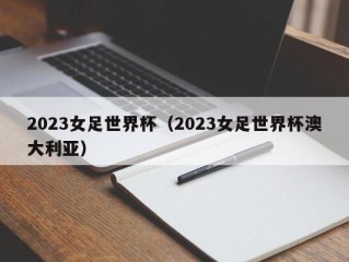 2023女足世界杯（2023女足世界杯澳大利亚）