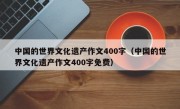 中国的世界文化遗产作文400字（中国的世界文化遗产作文400字免费）