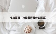 电脑蓝屏（电脑蓝屏是什么原因）