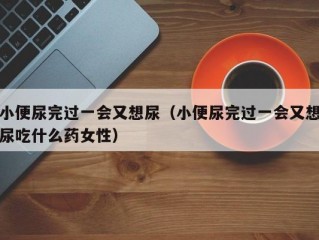 小便尿完过一会又想尿（小便尿完过一会又想尿吃什么药女性）