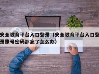 安全教育平台入口登录（安全教育平台入口登录账号密码都忘了怎么办）