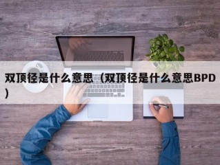 双顶径是什么意思（双顶径是什么意思BPD）