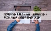 俄罗斯驱逐9名芬兰外交官（俄罗斯驱逐9名芬兰外交官我以前喜欢看电视,英语）