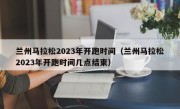 兰州马拉松2023年开跑时间（兰州马拉松2023年开跑时间几点结束）