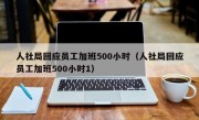 人社局回应员工加班500小时（人社局回应员工加班500小时1）